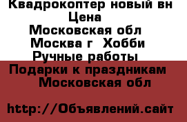 Квадрокоптер новый вн-3464  › Цена ­ 8 000 - Московская обл., Москва г. Хобби. Ручные работы » Подарки к праздникам   . Московская обл.